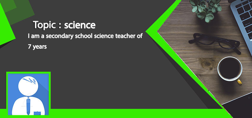 science: I am a secondary school science teacher of 7 years